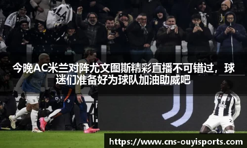 今晚AC米兰对阵尤文图斯精彩直播不可错过，球迷们准备好为球队加油助威吧